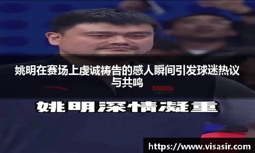 姚明在赛场上虔诚祷告的感人瞬间引发球迷热议与共鸣