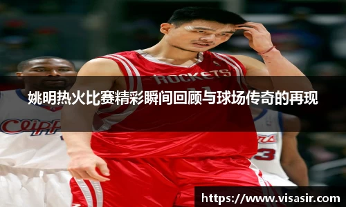 姚明热火比赛精彩瞬间回顾与球场传奇的再现
