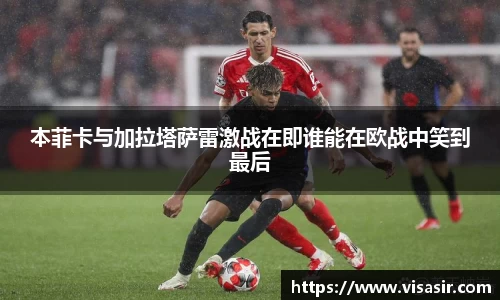 本菲卡与加拉塔萨雷激战在即谁能在欧战中笑到最后